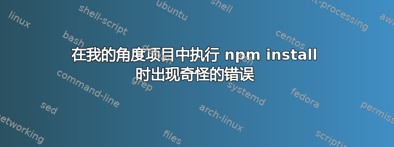 在我的角度项目中执行 npm install 时出现奇怪的错误