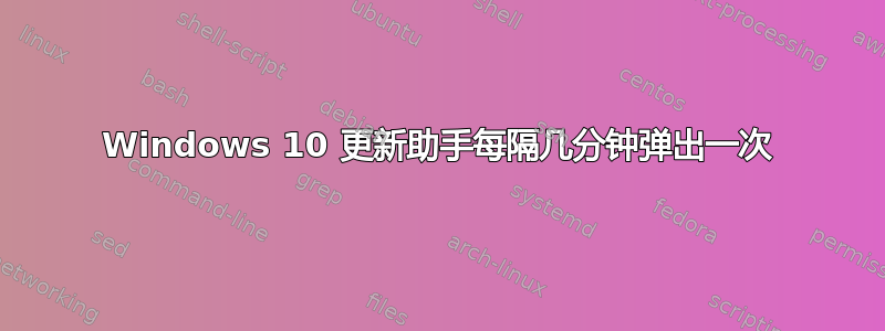 Windows 10 更新助手每隔几分钟弹出一次