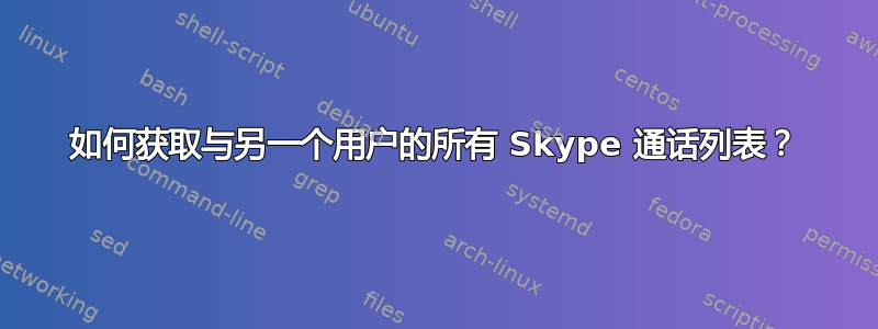 如何获取与另一个用户的所有 Skype 通话列表？