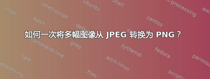 如何一次将多幅图像从 JPEG 转换为 PNG？