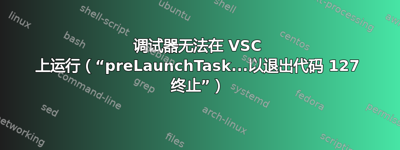 调试器无法在 VSC 上运行（“preLaunchTask...以退出代码 127 终止”）