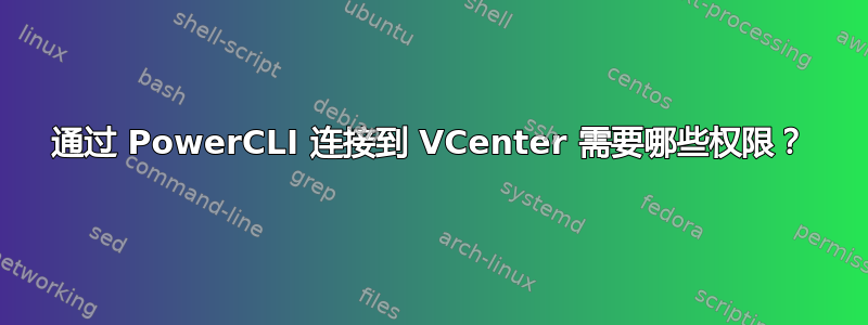 通过 PowerCLI 连接到 VCenter 需要哪些权限？