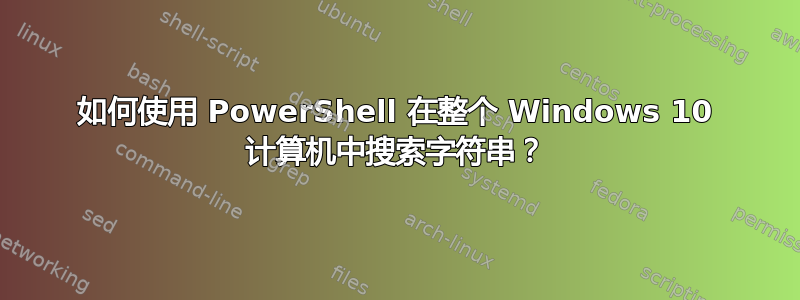 如何使用 PowerShell 在整个 Windows 10 计算机中搜索字符串？