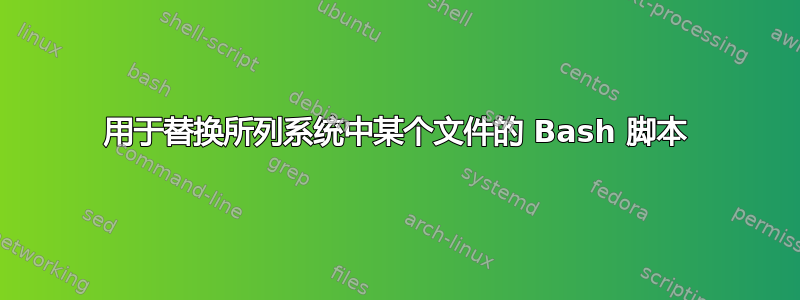 用于替换所列系统中某个文件的 Bash 脚本