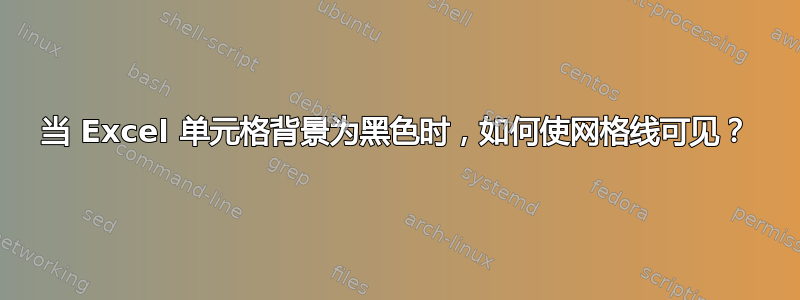 当 Excel 单元格背景为黑色时，如何使网格线可见？