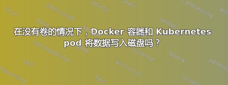 在没有卷的情况下，Docker 容器和 Kubernetes pod 将数据写入磁盘吗？