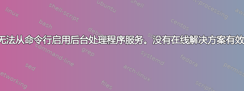 无法从命令行启用后台处理程序服务。没有在线解决方案有效