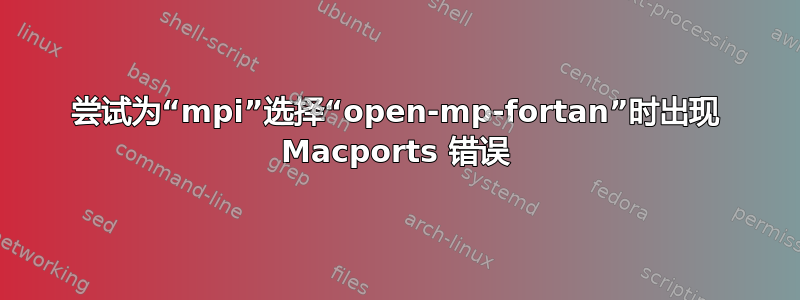 尝试为“mpi”选择“open-mp-fortan”时出现 Macports 错误