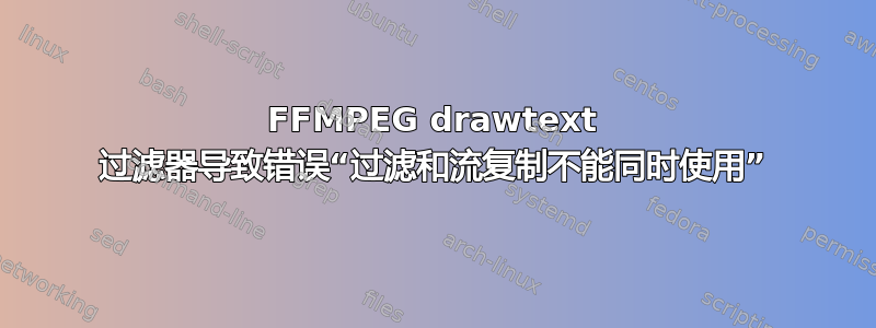 FFMPEG drawtext 过滤器导致错误“过滤和流复制不能同时使用”