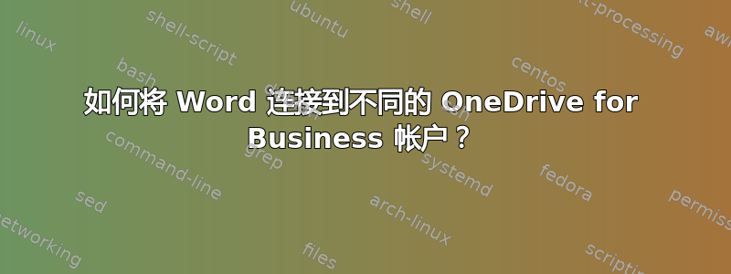 如何将 Word 连接到不同的 OneDrive for Business 帐户？