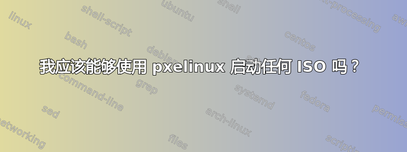 我应该能够使用 pxelinux 启动任何 ISO 吗？