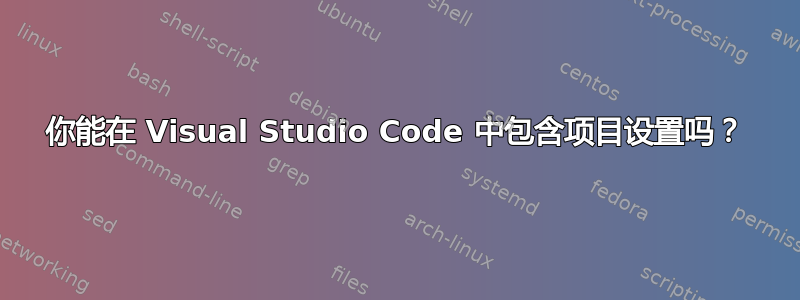 你能在 Visual Studio Code 中包含项目设置吗？