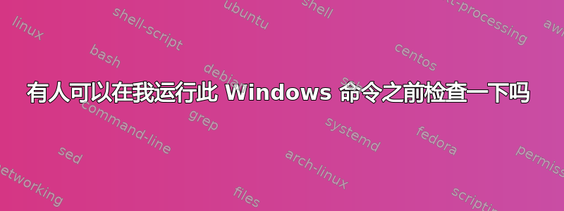 有人可以在我运行此 Windows 命令之前检查一下吗