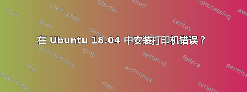 在 Ubuntu 18.04 中安装打印机错误？