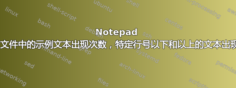 Notepad ++：文件中的示例文本出现次数，特定行号以下和以上的文本出现次数