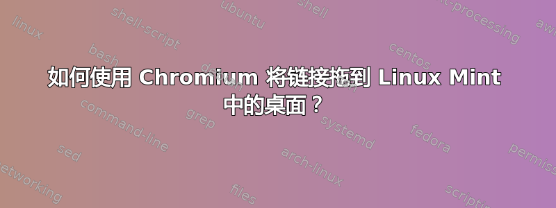 如何使用 Chromium 将链接拖到 Linux Mint 中的桌面？