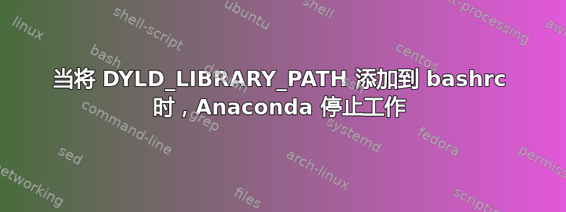当将 DYLD_LIBRARY_PATH 添加到 bashrc 时，Anaconda 停止工作