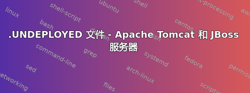 .UNDEPLOYED 文件 - Apache Tomcat 和 JBoss 服务器