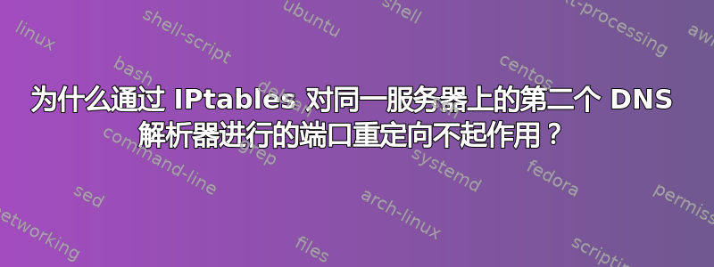 为什么通过 IPtables 对同一服务器上的第二个 DNS 解析器进行的端口重定向不起作用？