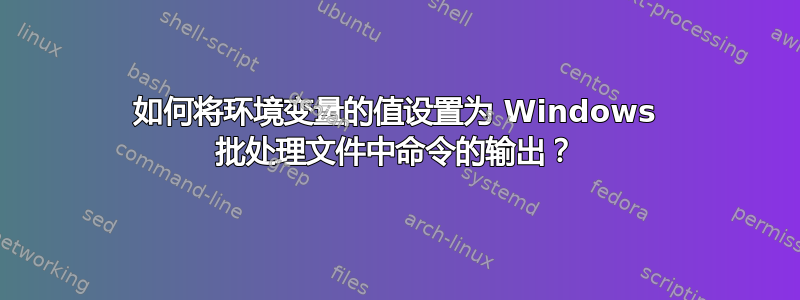 如何将环境变量的值设置为 Windows 批处理文件中命令的输出？