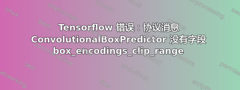 Tensorflow 错误：协议消息 ConvolutionalBoxPredictor 没有字段 box_encodings_clip_range