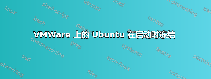 VMWare 上的 Ubuntu 在启动时冻结