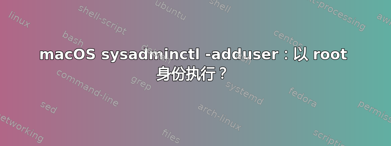 macOS sysadminctl -adduser：以 root 身份执行？