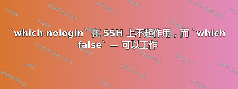 `which nologin` 在 SSH 上不起作用，而 `which false` — 可以工作