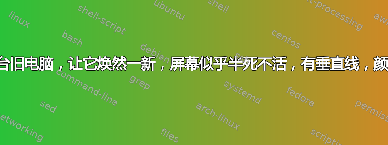 拿回一台旧电脑，让它焕然一新，屏幕似乎半死不活，有垂直线，颜色很少