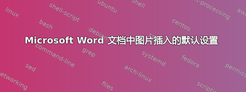 Microsoft Word 文档中图片插入的默认设置