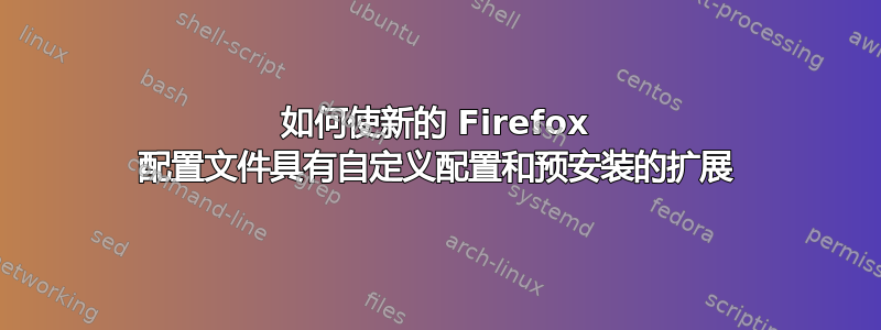 如何使新的 Firefox 配置文件具有自定义配置和预安装的扩展