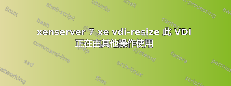 xenserver 7 xe vdi-resize 此 VDI 正在由其他操作使用