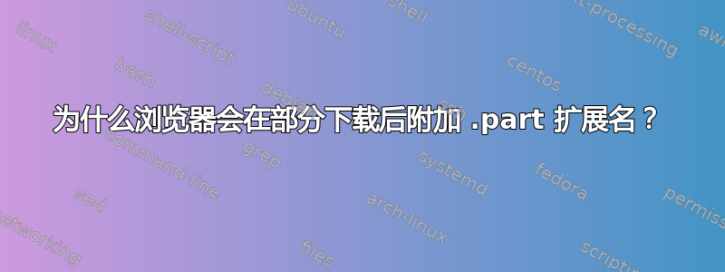 为什么浏览器会在部分下载后附加 .part 扩展名？