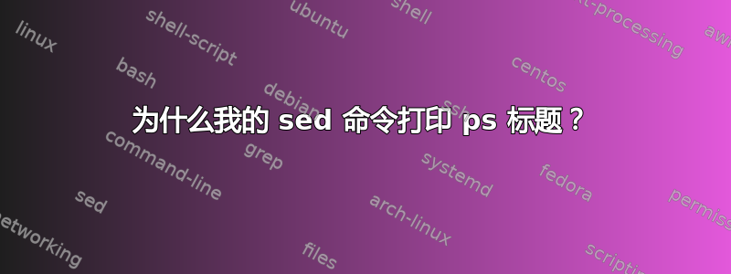 为什么我的 sed 命令打印 ps 标题？