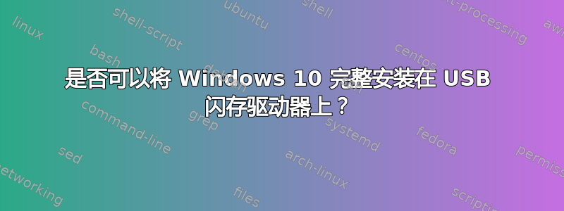 是否可以将 Windows 10 完整安装在 USB 闪存驱动器上？