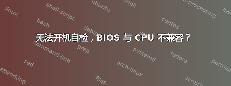 无法开机自检，BIOS 与 CPU 不兼容？