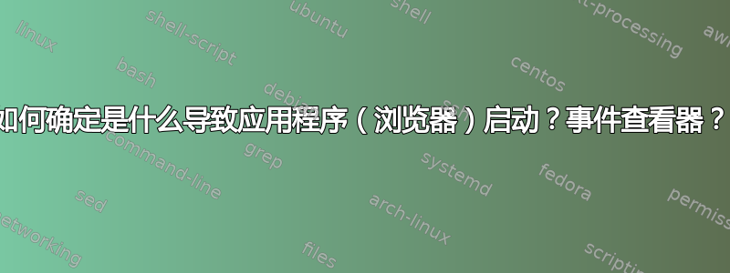 如何确定是什么导致应用程序（浏览器）启动？事件查看器？