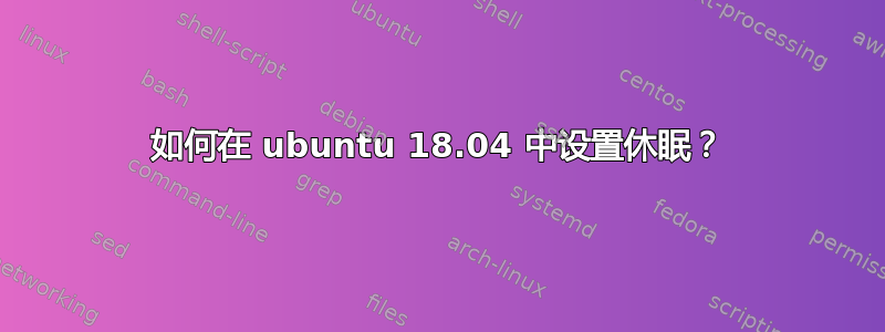 如何在 ubuntu 18.04 中设置休眠？