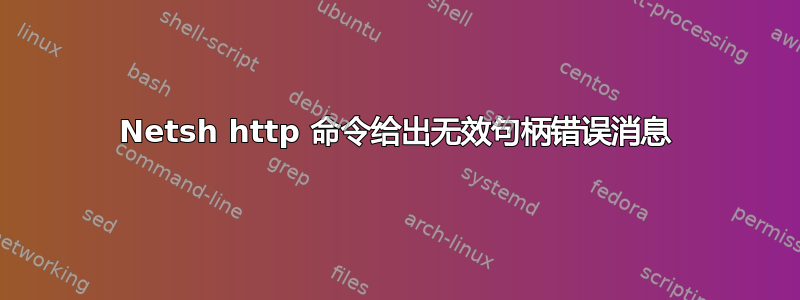 Netsh http 命令给出无效句柄错误消息