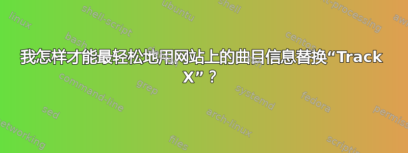 我怎样才能最轻松地用网站上的曲目信息替换“Track X”？