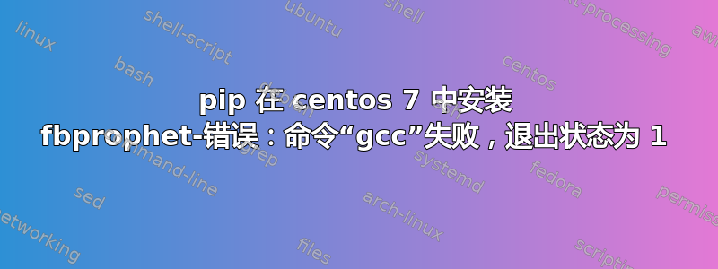 pip 在 centos 7 中安装 fbprophet-错误：命令“gcc”失败，退出状态为 1