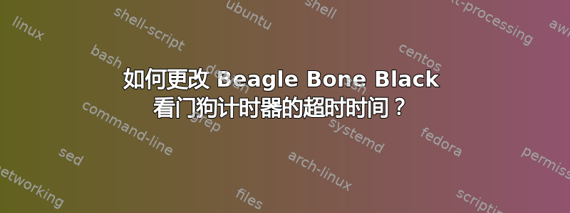 如何更改 Beagle Bone Black 看门狗计时器的超时时间？