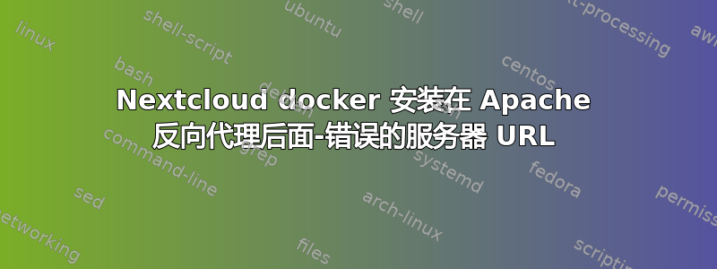 Nextcloud docker 安装在 Apache 反向代理后面-错误的服务器 URL
