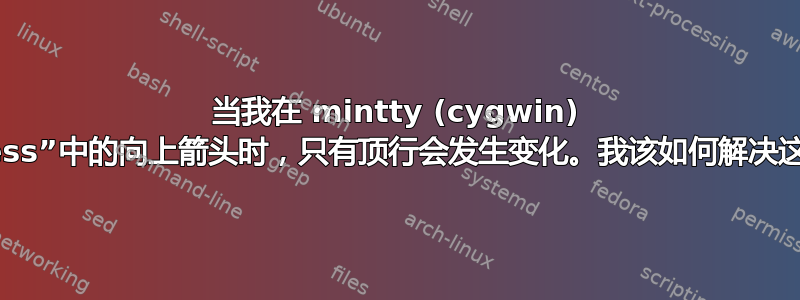 当我在 mintty (cygwin) 中按下“less”中的向上箭头时，只有顶行会发生变化。我该如何解决这个问题？