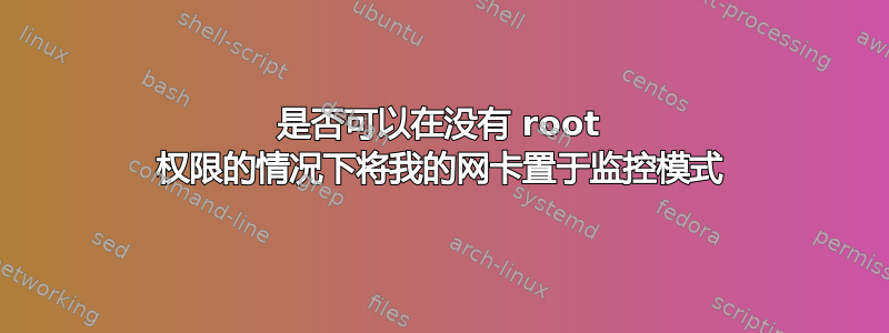 是否可以在没有 root 权限的情况下将我的网卡置于监控模式