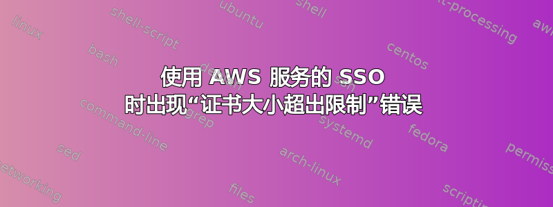 使用 AWS 服务的 SSO 时出现“证书大小超出限制”错误