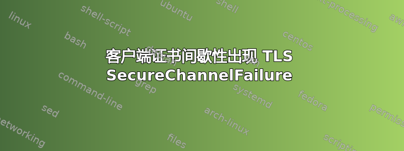 客户端证书间歇性出现 TLS SecureChannelFailure