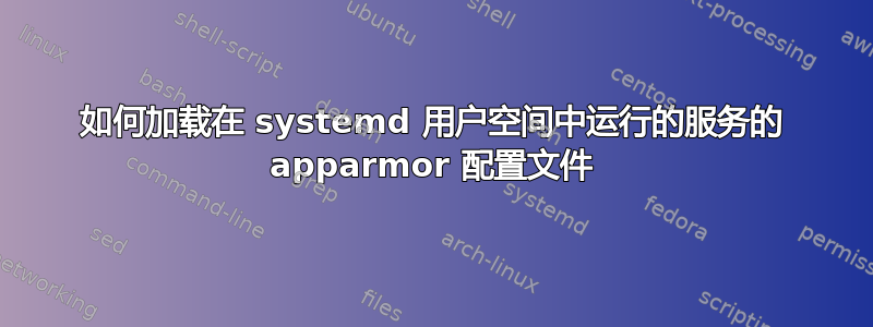 如何加载在 systemd 用户空间中运行的服务的 apparmor 配置文件