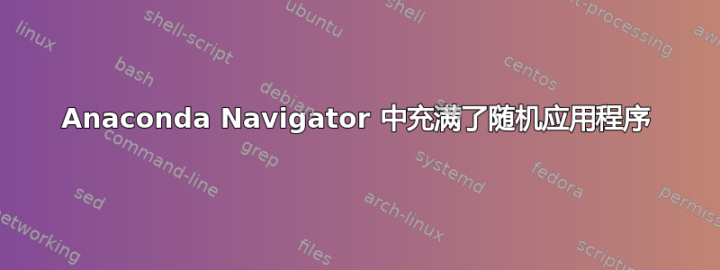 Anaconda Navigator 中充满了随机应用程序