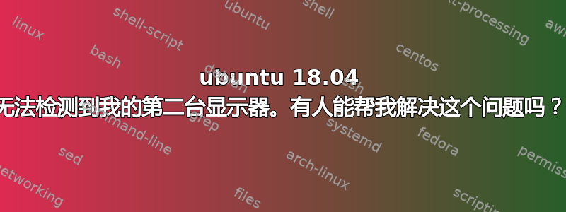 ubuntu 18.04 无法检测到我的第二台显示器。有人能帮我解决这个问题吗？